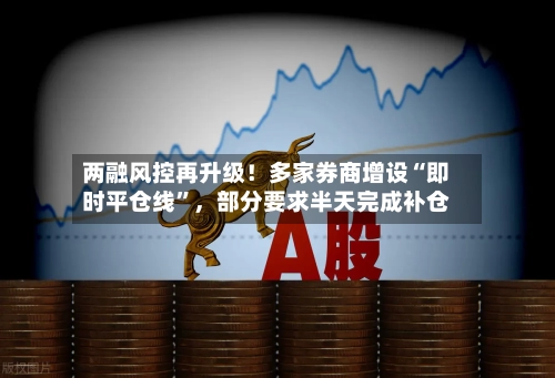 两融风控再升级！多家券商增设“即时平仓线”，部分要求半天完成补仓-第2张图片