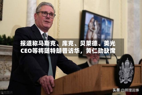 报道称马斯克、库克、贝莱德	、美光CEO等将随特朗普访华，黄仁勋缺席-第3张图片