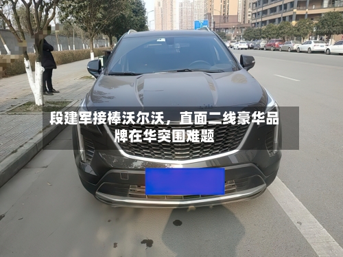 段建军接棒沃尔沃，直面二线豪华品牌在华突围难题-第3张图片