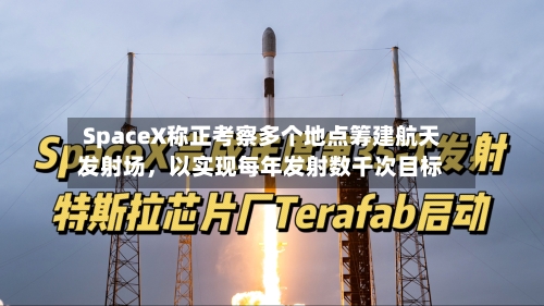 SpaceX称正考察多个地点筹建航天发射场	，以实现每年发射数千次目标-第2张图片