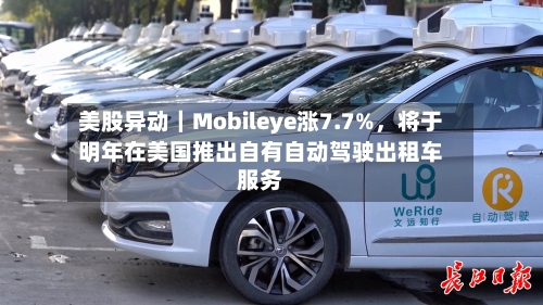 美股异动|Mobileye涨7.7%,将于明年在美国推出自有自动驾驶出租车服务