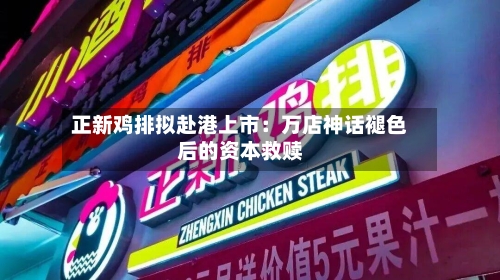 正新鸡排拟赴港上市:万店神话褪色后的资本救赎