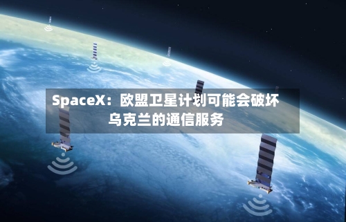 SpaceX:欧盟卫星计划可能会破坏乌克兰的通信服务