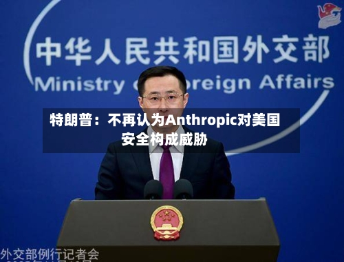 特朗普:不再认为Anthropic对美国安全构成威胁