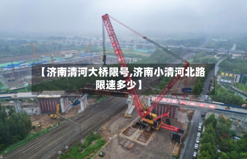 【济南清河大桥限号,济南小清河北路限速多少】-第1张图片