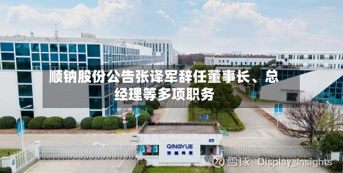 顺钠股份公告张译军辞任董事长	、总经理等多项职务-第1张图片