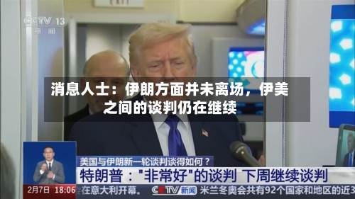 消息人士:伊朗方面并未离场,伊美之间的谈判仍在继续