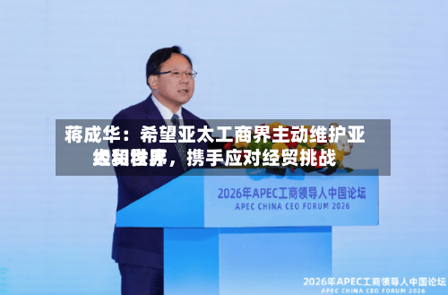 蒋成华:希望亚太工商界主动维护亚太和世界
经贸秩序,携手应对经贸挑战