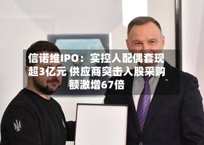 信诺维IPO:实控人配偶套现超3亿元 供应商突击入股采购额激增67倍