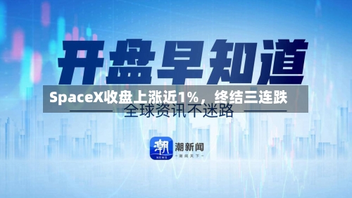 SpaceX收盘上涨近1%，终结三连跌-第1张图片