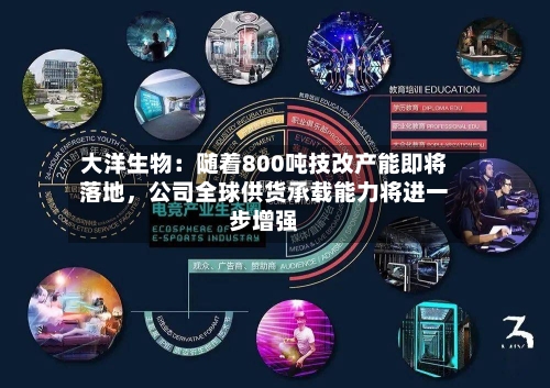 大洋生物：随着800吨技改产能即将落地	，公司全球供货承载能力将进一步增强-第1张图片
