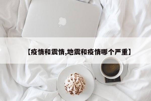 【疫情和震情,地震和疫情哪个严重】