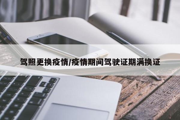 驾照更换疫情/疫情期间驾驶证期满换证