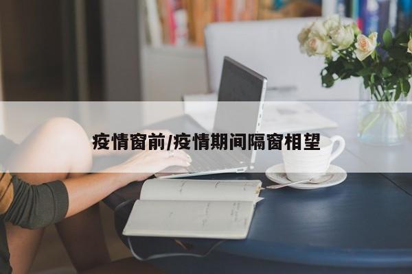 疫情窗前/疫情期间隔窗相望