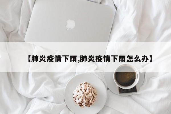 【肺炎疫情下雨,肺炎疫情下雨怎么办】
