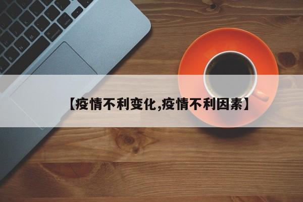 【疫情不利变化,疫情不利因素】