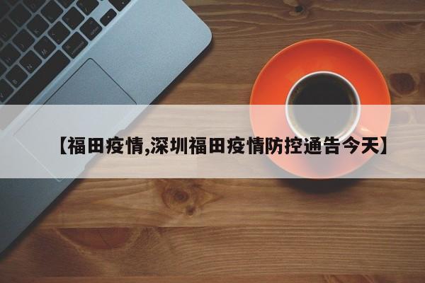 【福田疫情,深圳福田疫情防控通告今天】