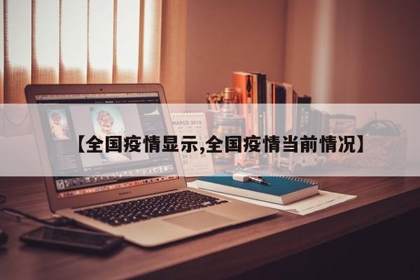 【全国疫情显示,全国疫情当前情况】