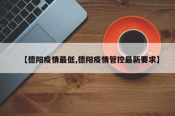 【德阳疫情最低,德阳疫情管控最新要求】