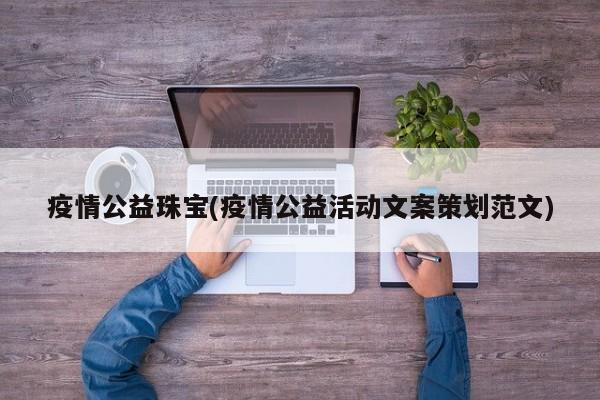 疫情公益珠宝(疫情公益活动文案策划范文)