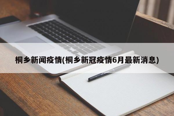 桐乡新闻疫情(桐乡新冠疫情6月最新消息)
