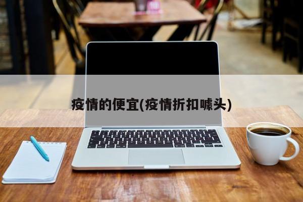 疫情的便宜(疫情折扣噱头)